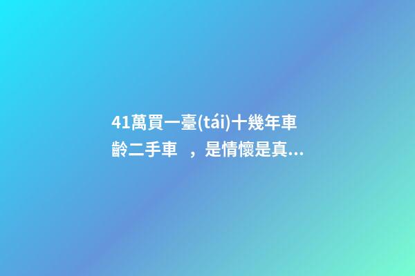 41萬買一臺(tái)十幾年車齡二手車，是情懷是真愛還是不理智？